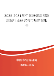 2025-2031年中国睡眠周期跟踪仪行业研究与市场前景报告