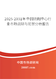 2025-2031年中国铣削中心行业市场调研与前景分析报告 2025-2031年中国铣削中心行业市场调研与前景分析报告
