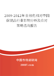2009-2012年金融危机对中国保健品行业影响分析及应对策略咨询报告 2009-2012年金融危机对中国保健品行业影响分析及应对策略咨询报告