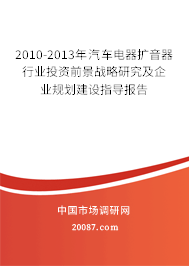 2010-2013年汽车电器扩音器行业投资前景战略研究及企业规划建设指导报告 2010-2013年汽车电器扩音器行业投资前景战略研究及企业规划建设指导报告