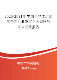 2025-2031年中国半导体封装用劈刀行业发展全面调研与未来趋势报告
