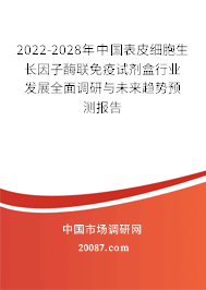 2022-2028年中国表皮细胞生长因子酶联免疫试剂盒行业发展全面调研与未来趋势预测报告