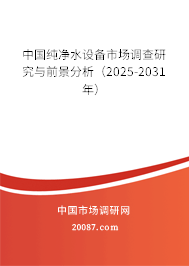 中国纯净水设备市场调查研究与前景分析（2025-2031年）