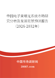 中国电子束曝光系统市场研究分析及发展前景预测报告（2026-2032年）
