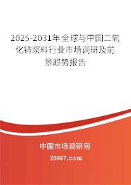 2025-2031年全球与中国二氧化铈浆料行业市场调研及前景趋势报告 2025-2031年全球与中国二氧化铈浆料行业市场调研及前景趋势报告