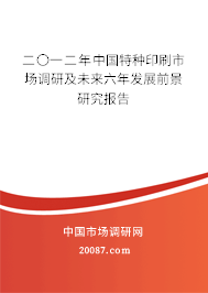 二〇一二年中国特种印刷市场调研及未来六年发展前景研究报告 二〇一二年中国特种印刷市场调研及未来六年发展前景研究报告