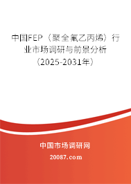 中国FEP（聚全氟乙丙烯）行业市场调研与前景分析（2025-2031年）