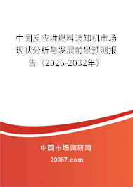 中国反应堆燃料装卸机市场现状分析与发展前景预测报告(2026-2032年) 中国反应堆燃料装卸机市场现状分析与发展前景预测报告(2026-2032年)