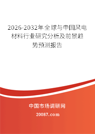 2026-2032年全球与中国风电材料行业研究分析及前景趋势预测报告 2026-2032年全球与中国风电材料行业研究分析及前景趋势预测报告