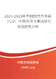 2023-2029年中国宫内节育器（IUD）市场现状全面调研与发展趋势分析