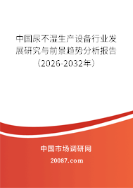 中国尿不湿生产设备行业发展研究与前景趋势分析报告(2026-2032年) 中国尿不湿生产设备行业发展研究与前景趋势分析报告(2026-2032年)
