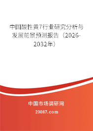 中国酸性黄7行业研究分析与发展前景预测报告（2026-2032年）