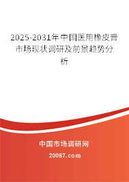 2025-2031年中国医用橡皮膏市场现状调研及前景趋势分析