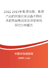2011-2015年集成电路、集成产品的焊接封装设备市场现状趋势战略调查及供需格局研究分析报告