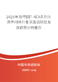 2025年版中国7-ACA系列头孢中间体行业深度调研及发展趋势分析报告 2025年版中国7-ACA系列头孢中间体行业深度调研及发展趋势分析报告