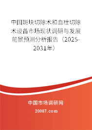 中国斑块切除术和血栓切除术设备市场现状调研与发展前景预测分析报告（2025-2031年）