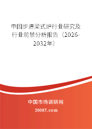 中国步进梁式炉行业研究及行业前景分析报告(2026-2032年) 中国步进梁式炉行业研究及行业前景分析报告(2026-2032年)