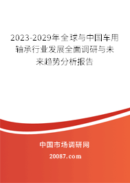 2023-2029年全球与中国车用轴承行业发展全面调研与未来趋势分析报告