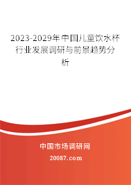 2023-2029年中国儿童饮水杯行业发展调研与前景趋势分析 2023-2029年中国儿童饮水杯行业发展调研与前景趋势分析