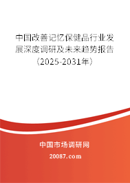 中国改善记忆保健品行业发展深度调研及未来趋势报告（2025-2031年）