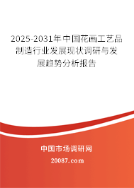 2025-2031年中国花画工艺品制造行业发展现状调研与发展趋势分析报告