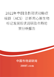 2022年中国急性冠状动脉症候群（ACS）诊断用心脏生物标记发展现状调研及市场前景分析报告