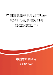 中国聚氨酯软泡制品市场研究分析与前景趋势预测（2025-2031年）