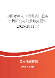 中国老年人（银发族）服务市场研究与前景趋势报告（2025-2031年）