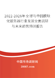 2022-2028年全球与中国模块化服务器行业发展全面调研与未来趋势预测报告