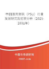 中国医用聚砜（PSU）行业发展研究及前景分析（2025-2031年）