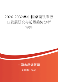 2026-2032年中国桌面铣床行业发展研究与前景趋势分析报告