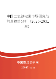 中国二氢辣椒素市场研究与前景趋势分析（2025-2031年）