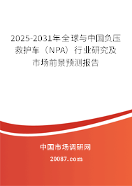 2025-2031年全球与中国负压救护车（NPA）行业研究及市场前景预测报告