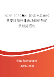 2026-2032年中国海上风电设备安装船行业市场调研与前景趋势报告