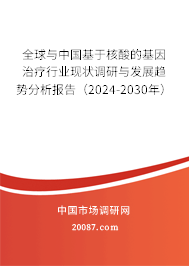 全球与中国基于核酸的基因治疗行业现状调研与发展趋势分析报告(2024-2030年) 全球与中国基于核酸的基因治疗行业现状调研与发展趋势分析报告(2024-2030年)