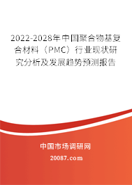 2022-2028年中国聚合物基复合材料(PMC)行业现状研究分析及发展趋势预测报告 2022-2028年中国聚合物基复合材料(PMC)行业现状研究分析及发展趋势预测报告
