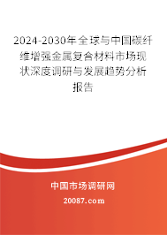 2024-2030年全球与中国碳纤维增强金属复合材料市场现状深度调研与发展趋势分析报告