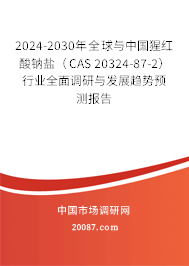 2024-2030年全球与中国猩红酸钠盐（CAS 20324-87-2）行业全面调研与发展趋势预测报告