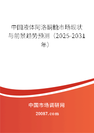 中国液体阿洛酮糖市场现状与前景趋势预测（2025-2031年）