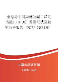 全球与中国异佛尔酮二异氰酸酯（IPDI）发展现状及趋势分析报告（2025-2031年）