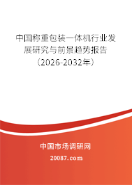 中国称重包装一体机行业发展研究与前景趋势报告(2026-2032年) 中国称重包装一体机行业发展研究与前景趋势报告(2026-2032年)