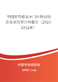 中国室内套装木门市场调研及发展前景分析报告（2025-2031年）