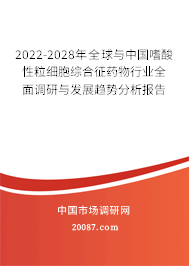 2022-2028年全球与中国嗜酸性粒细胞综合征药物行业全面调研与发展趋势分析报告