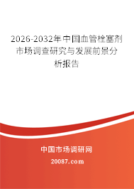 2026-2032年中国血管栓塞剂市场调查研究与发展前景分析报告