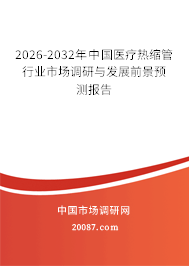 2026-2032年中国医疗热缩管行业市场调研与发展前景预测报告 2026-2032年中国医疗热缩管行业市场调研与发展前景预测报告