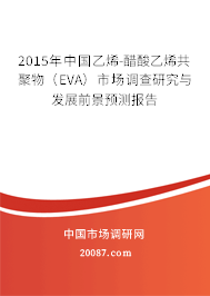 2015年中国乙烯-醋酸乙烯共聚物(EVA)市场调查研究与发展前景预测报告 2015年中国乙烯-醋酸乙烯共聚物(EVA)市场调查研究与发展前景预测报告