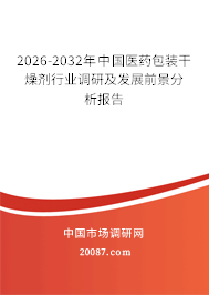 2026-2032年中国医药包装干燥剂行业调研及发展前景分析报告