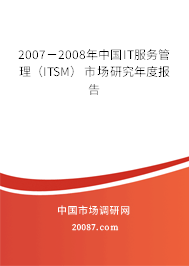 2007-2008年中国IT服务管理(ITSM)市场研究年度报告 2007-2008年中国IT服务管理(ITSM)市场研究年度报告