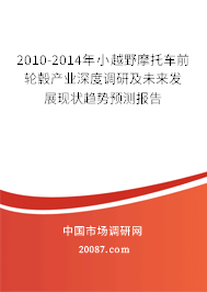 2010-2014年小越野摩托车前轮毂产业深度调研及未来发展现状趋势预测报告