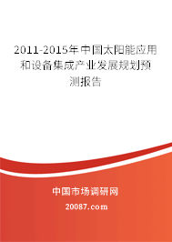 2011-2015年中国太阳能应用和设备集成产业发展规划预测报告